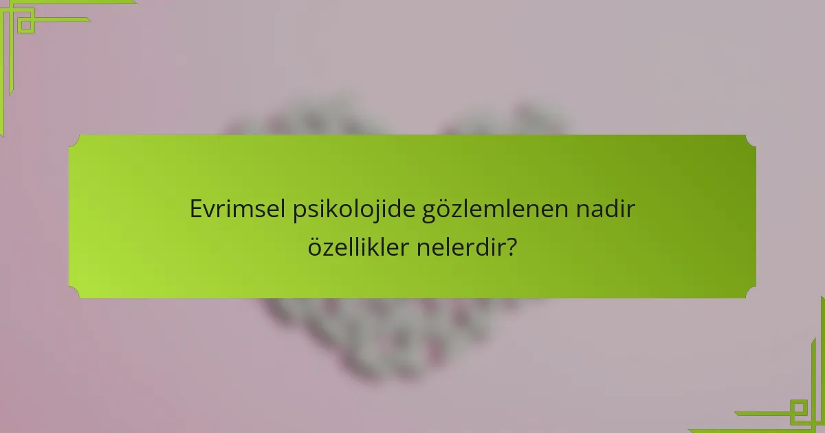 Evrimsel psikolojide gözlemlenen nadir özellikler nelerdir?
