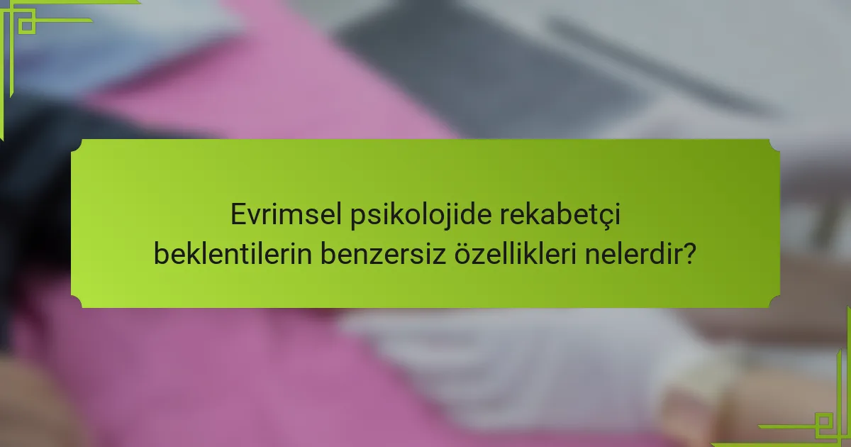 Evrimsel psikolojide rekabetçi beklentilerin benzersiz özellikleri nelerdir?