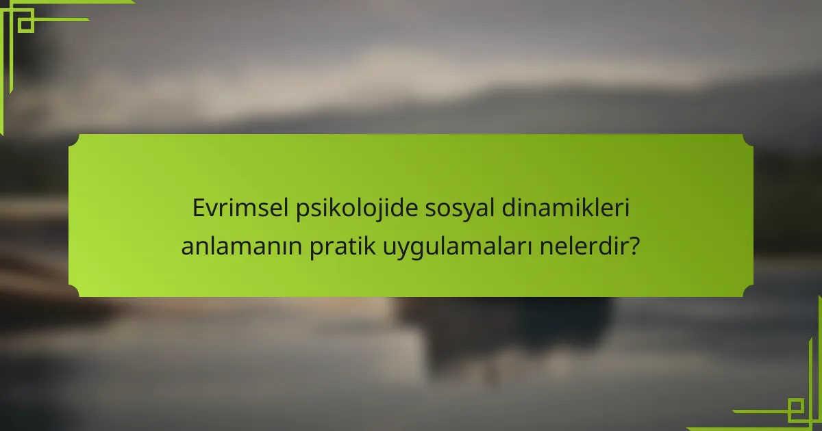 Evrimsel psikolojide sosyal dinamikleri anlamanın pratik uygulamaları nelerdir?