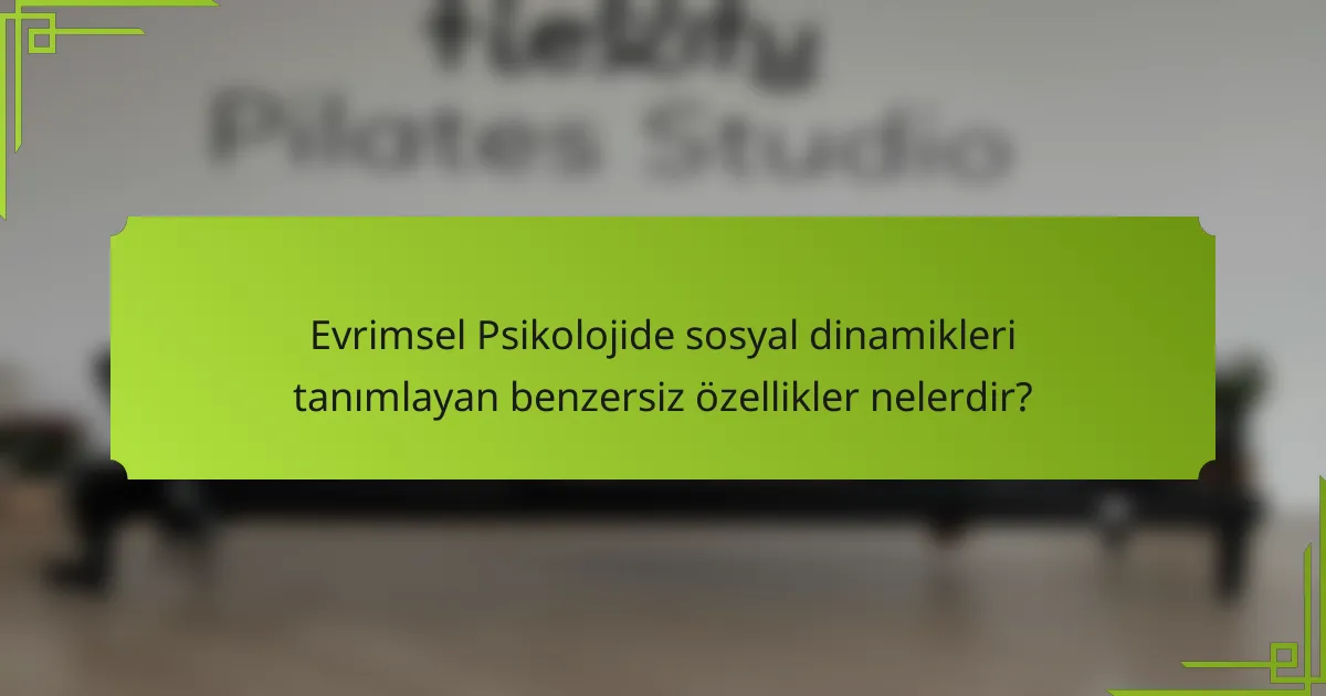 Evrimsel psikolojide sosyal dinamikleri tanımlayan benzersiz özellikler nelerdir?