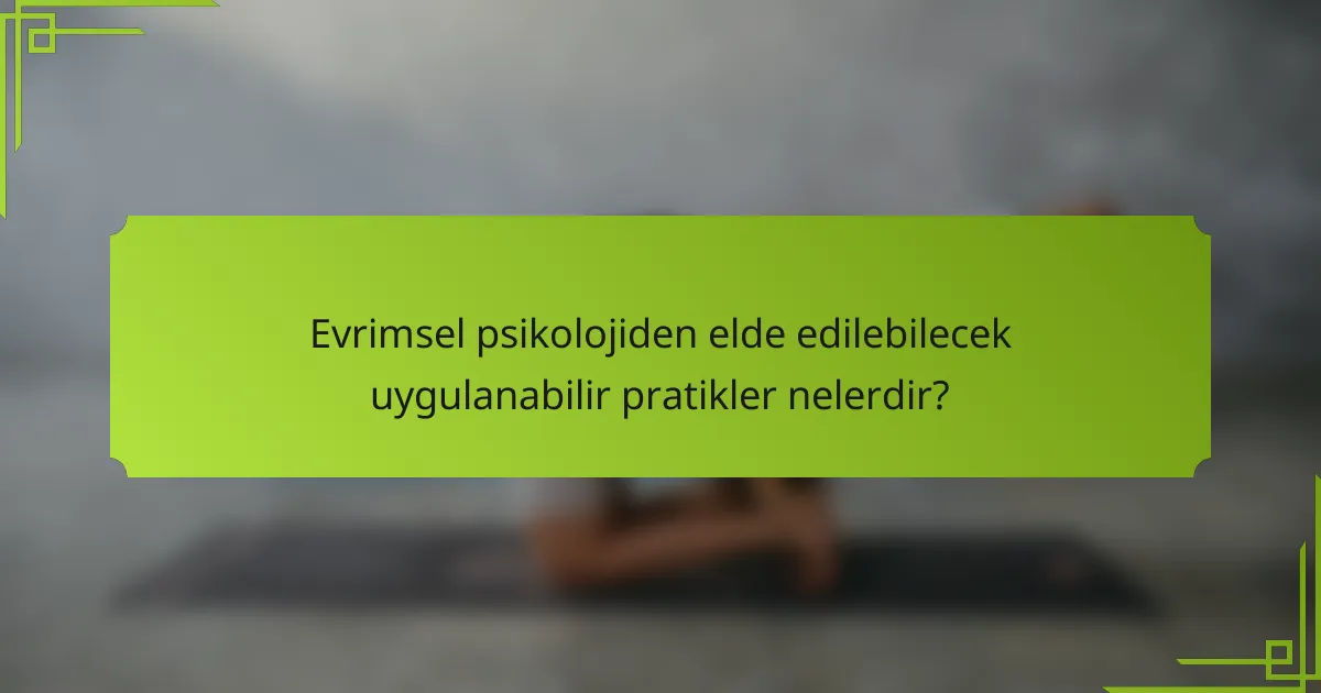 Evrimsel psikolojiden elde edilebilecek uygulanabilir pratikler nelerdir?