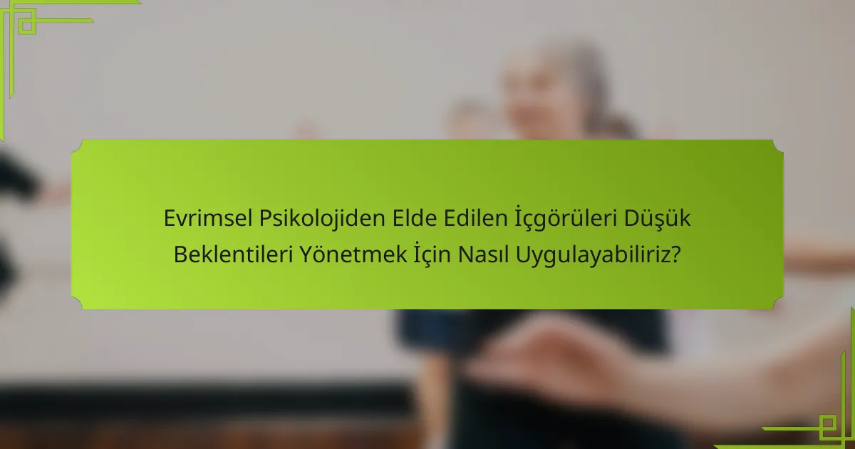 Evrimsel Psikolojiden Elde Edilen İçgörüleri Düşük Beklentileri Yönetmek İçin Nasıl Uygulayabiliriz?