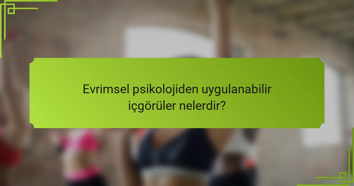 Evrimsel psikolojiden uygulanabilir içgörüler nelerdir?