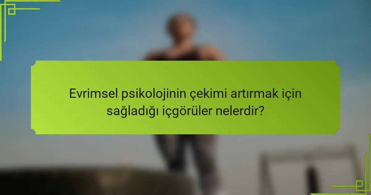Evrimsel psikolojinin çekimi artırmak için sağladığı içgörüler nelerdir?