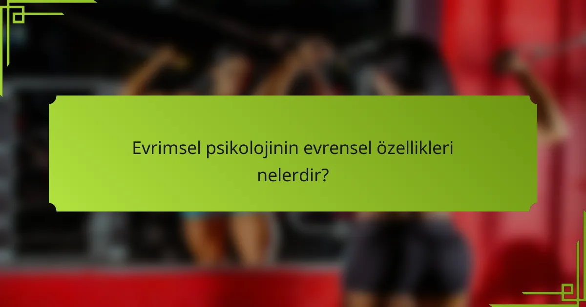 Evrimsel psikolojinin evrensel özellikleri nelerdir?