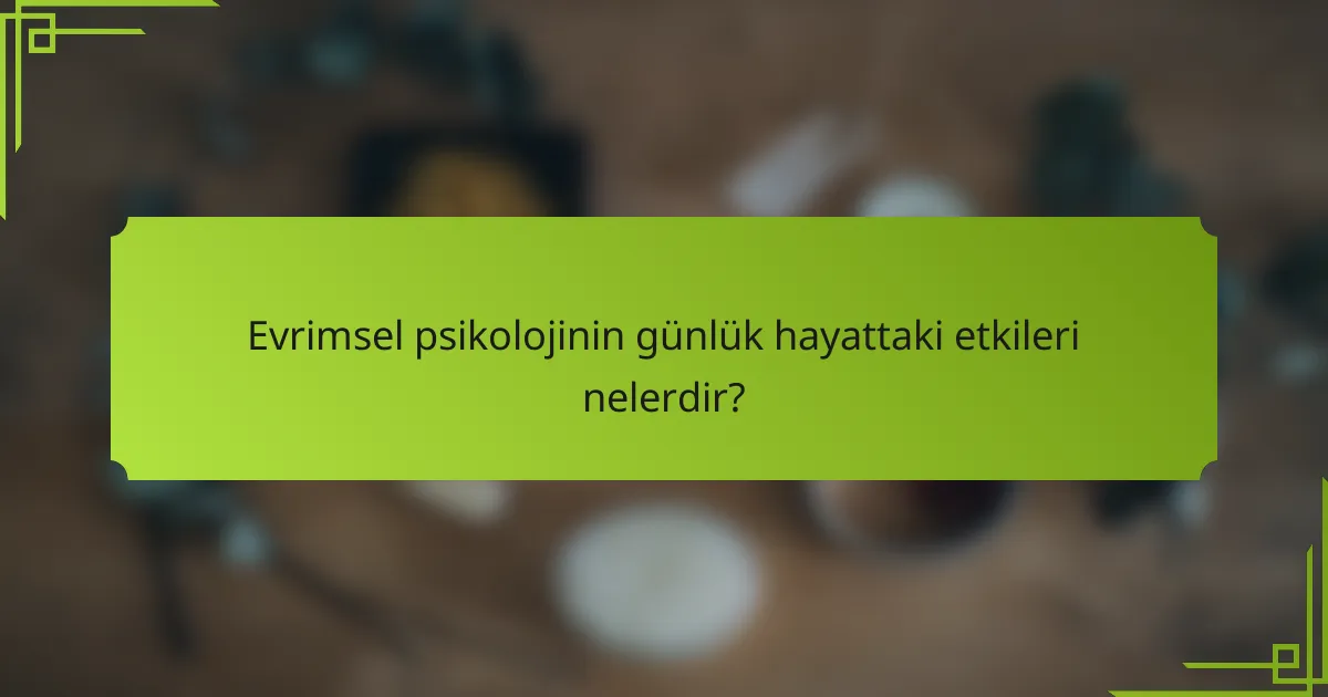 Evrimsel psikolojinin günlük hayattaki etkileri nelerdir?