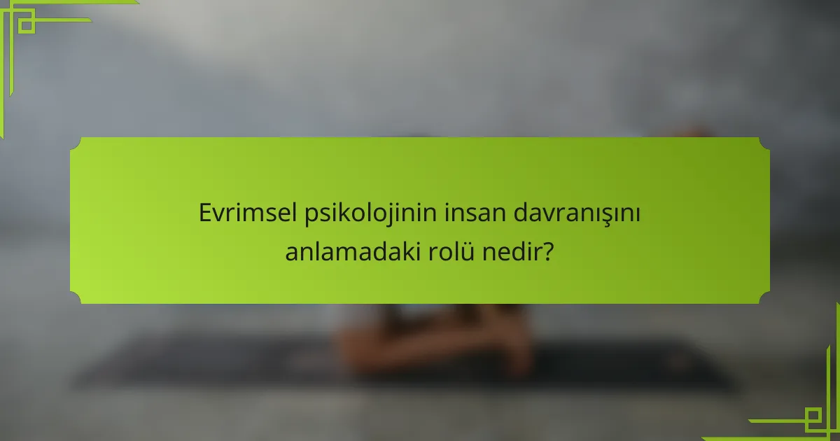 Evrimsel psikolojinin insan davranışını anlamadaki rolü nedir?
