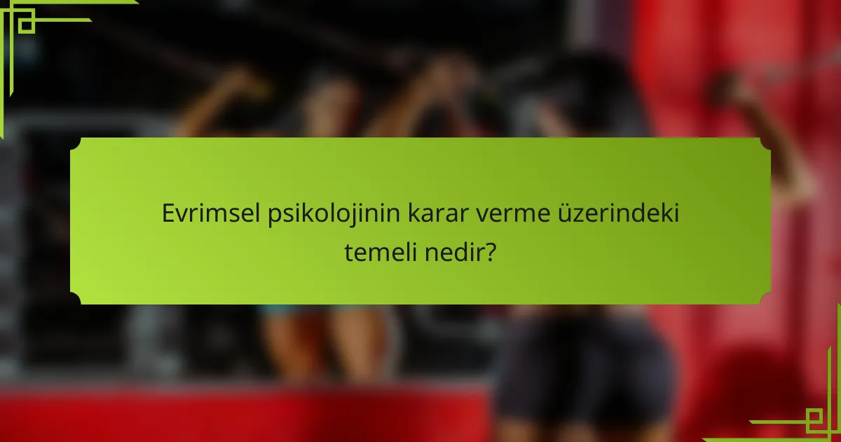 Evrimsel psikolojinin karar verme üzerindeki temeli nedir?