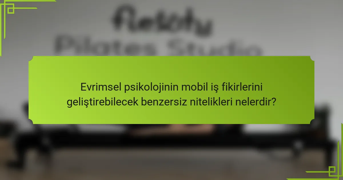 Evrimsel psikolojinin mobil iş fikirlerini geliştirebilecek benzersiz nitelikleri nelerdir?