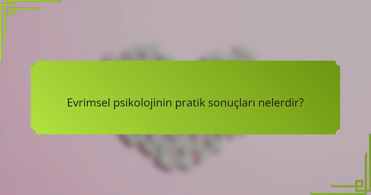 Evrimsel psikolojinin pratik sonuçları nelerdir?
