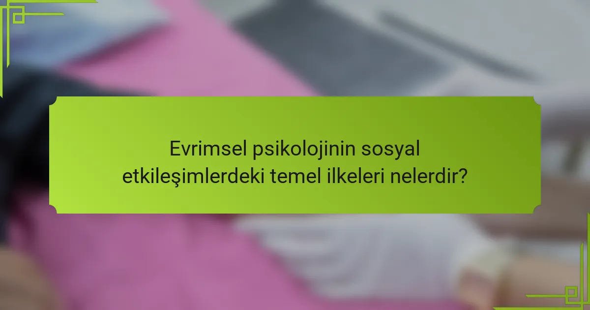 Evrimsel psikolojinin sosyal etkileşimlerdeki temel ilkeleri nelerdir?