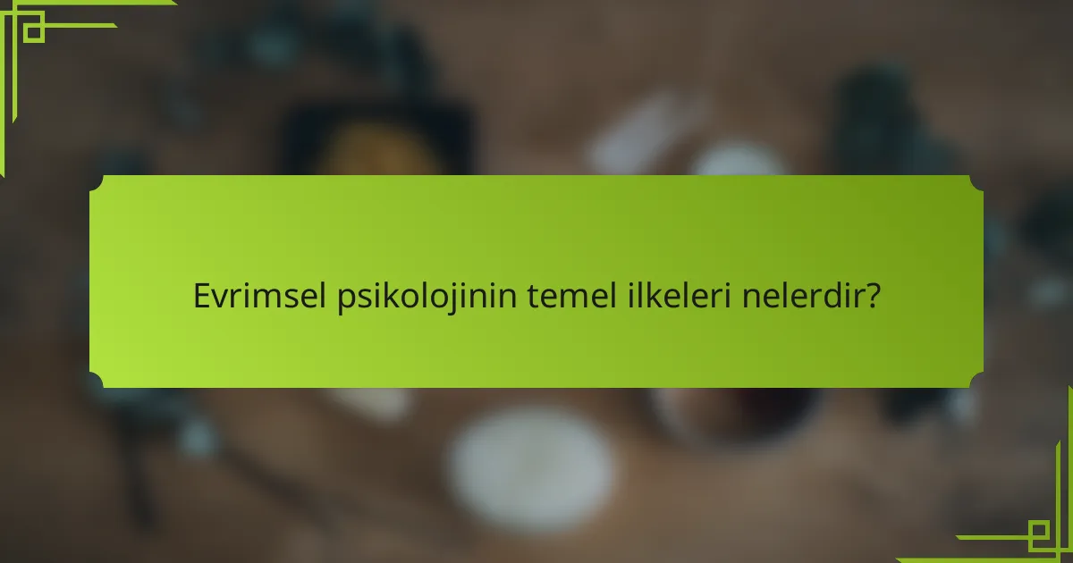 Evrimsel Psikolojinin temel ilkeleri nelerdir?