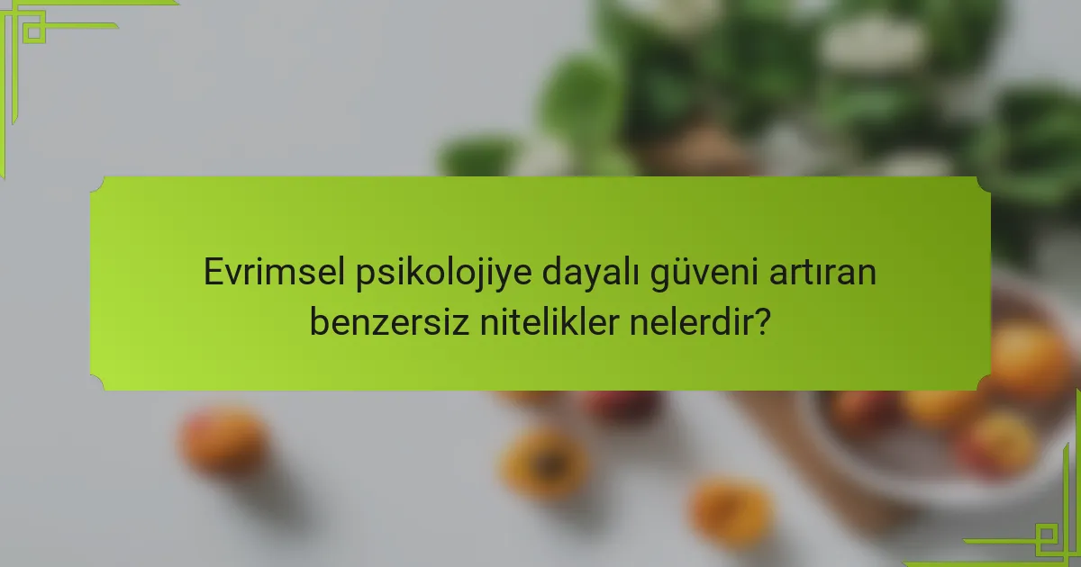 Evrimsel psikolojiye dayalı güveni artıran benzersiz nitelikler nelerdir?