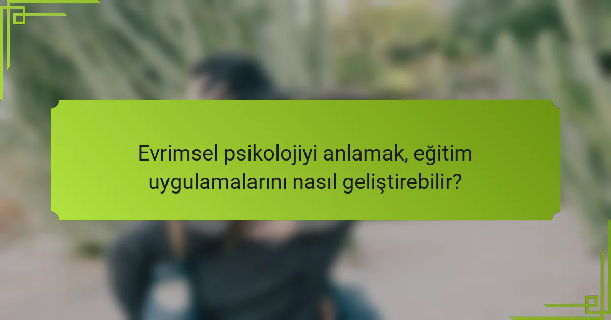 Evrimsel psikolojiyi anlamak, eğitim uygulamalarını nasıl geliştirebilir?