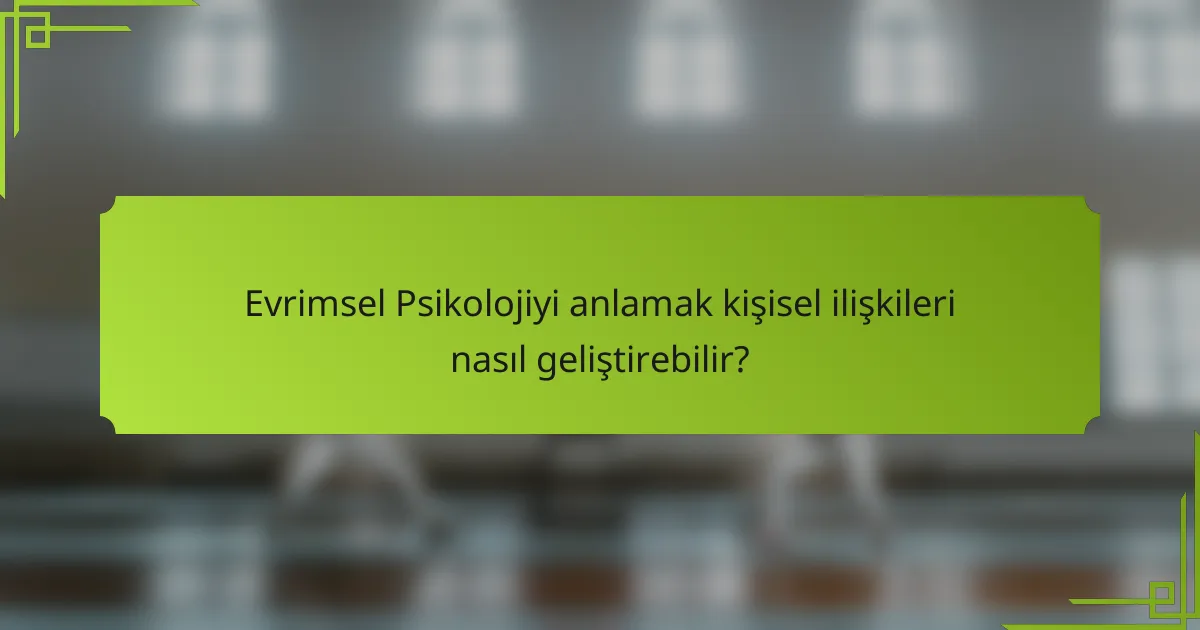 Evrimsel Psikolojiyi anlamak kişisel ilişkileri nasıl geliştirebilir?
