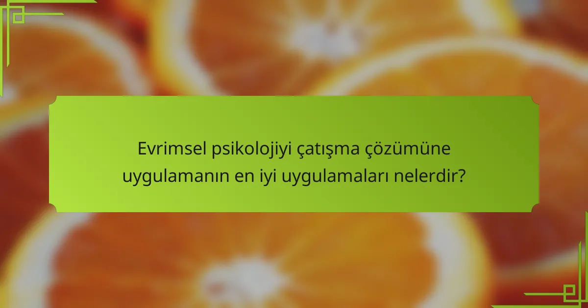 Evrimsel psikolojiyi çatışma çözümüne uygulamanın en iyi uygulamaları nelerdir?