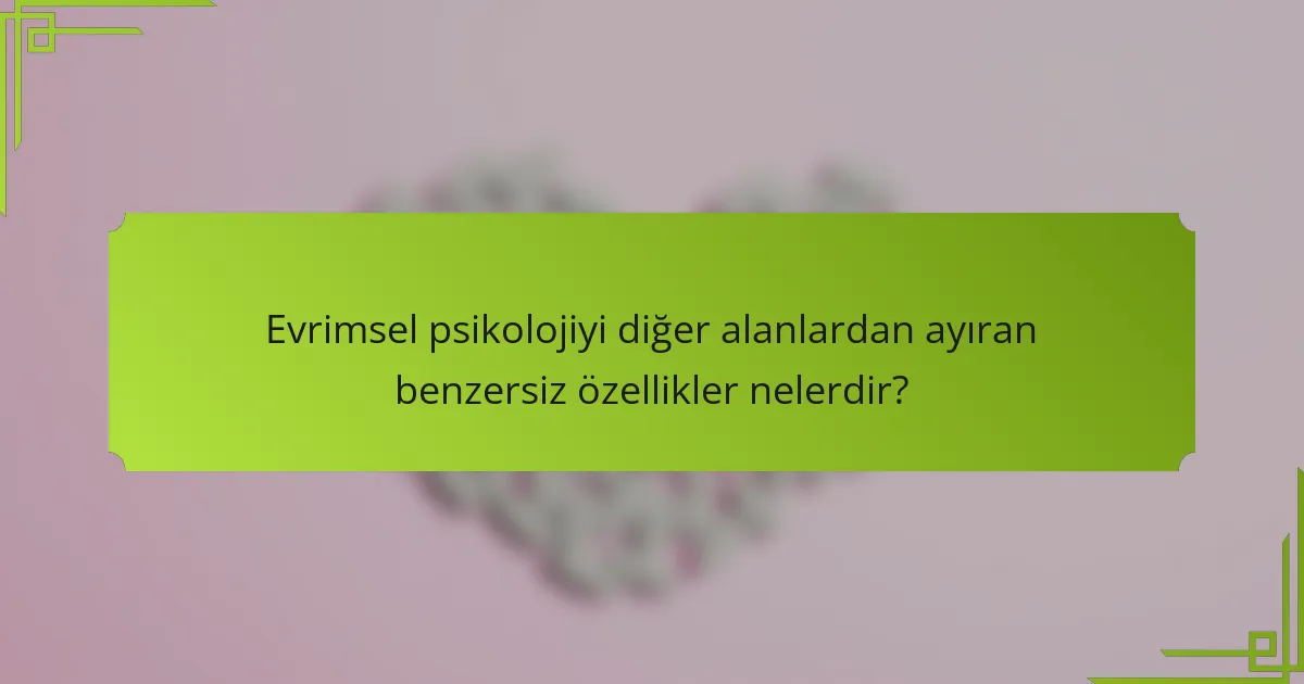 Evrimsel psikolojiyi diğer alanlardan ayıran benzersiz özellikler nelerdir?