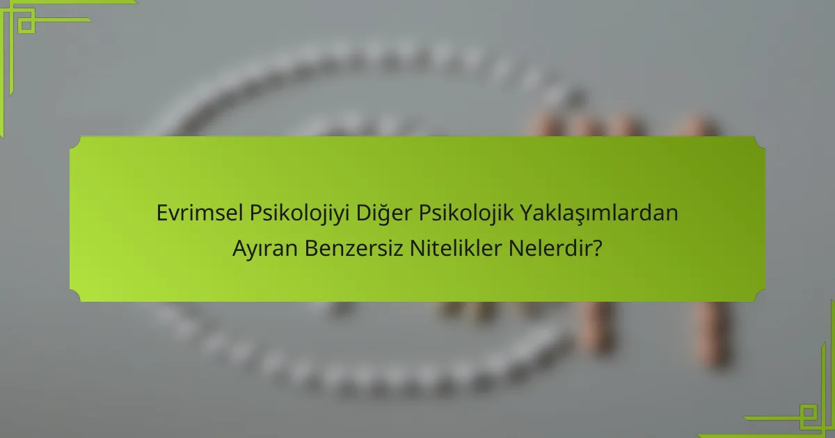 Evrimsel Psikolojiyi Diğer Psikolojik Yaklaşımlardan Ayıran Benzersiz Nitelikler Nelerdir?