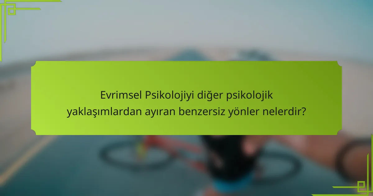 Evrimsel Psikolojiyi diğer psikolojik yaklaşımlardan ayıran benzersiz yönler nelerdir?