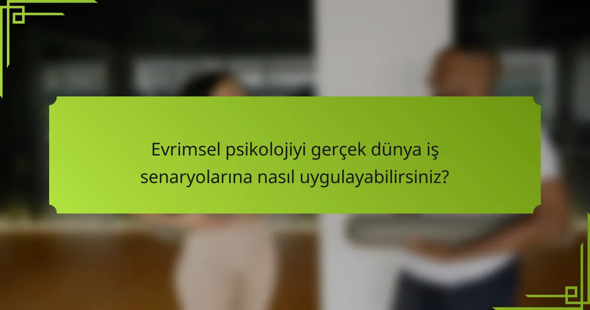 Evrimsel psikolojiyi gerçek dünya iş senaryolarına nasıl uygulayabilirsiniz?