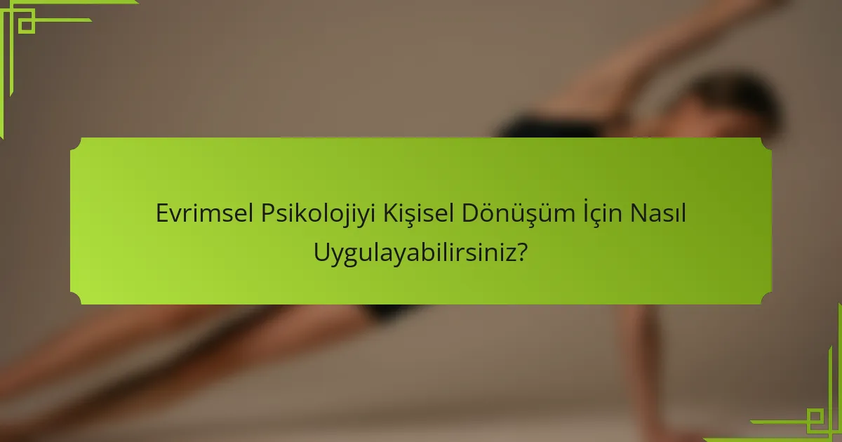 Evrimsel Psikolojiyi Kişisel Dönüşüm İçin Nasıl Uygulayabilirsiniz?
