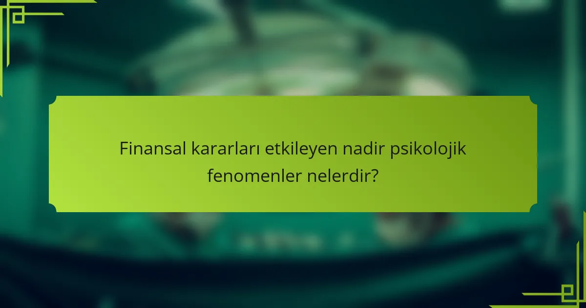 Finansal kararları etkileyen nadir psikolojik fenomenler nelerdir?