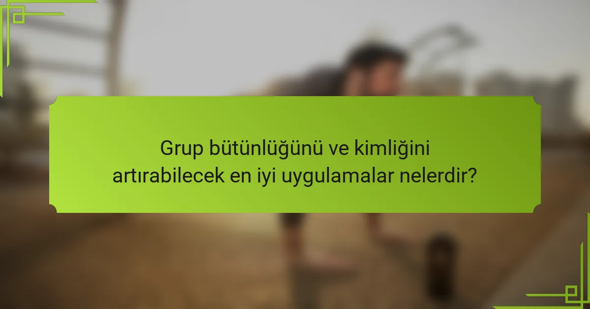 Grup bütünlüğünü ve kimliğini artırabilecek en iyi uygulamalar nelerdir?
