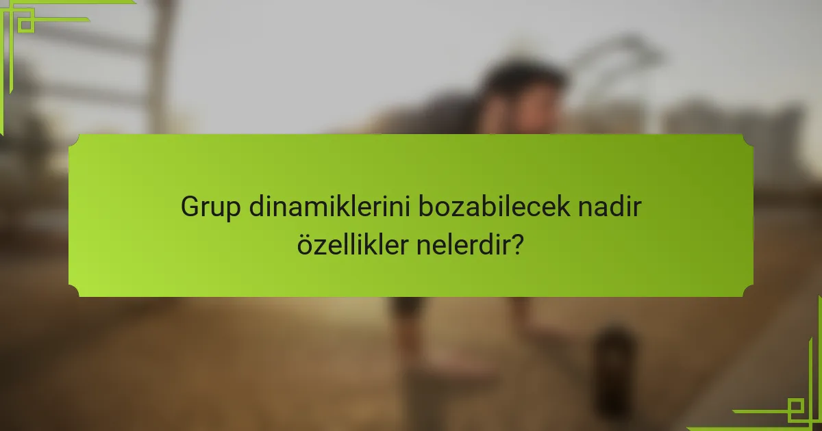 Grup dinamiklerini bozabilecek nadir özellikler nelerdir?