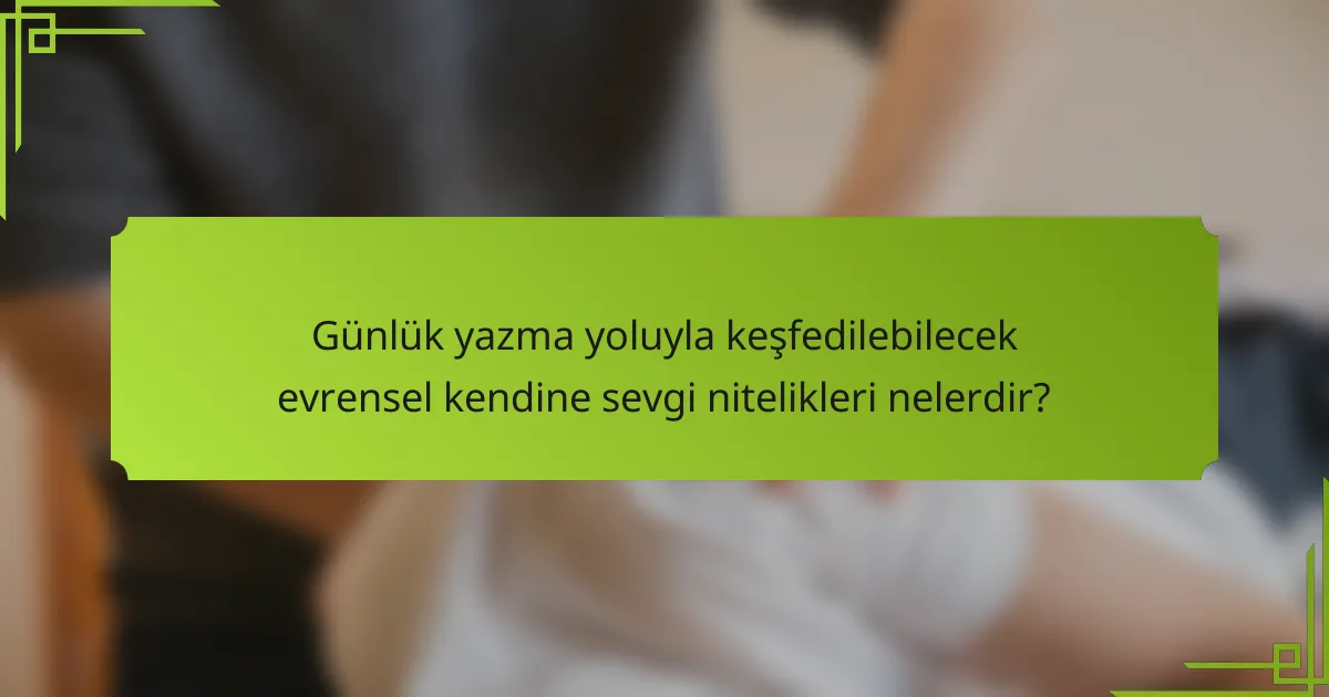 Günlük yazma yoluyla keşfedilebilecek evrensel kendine sevgi nitelikleri nelerdir?