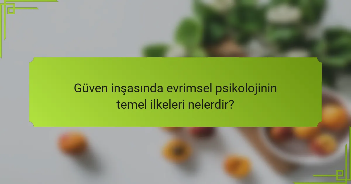 Güven inşasında evrimsel psikolojinin temel ilkeleri nelerdir?