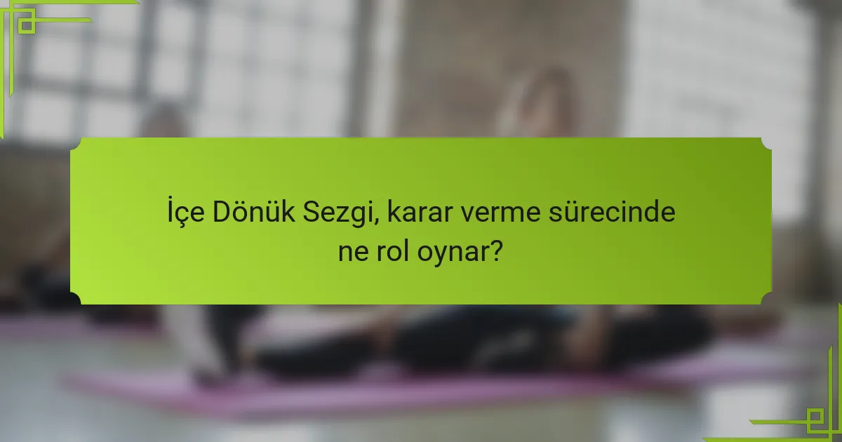 İçe Dönük Sezgi, karar verme sürecinde ne rol oynar?