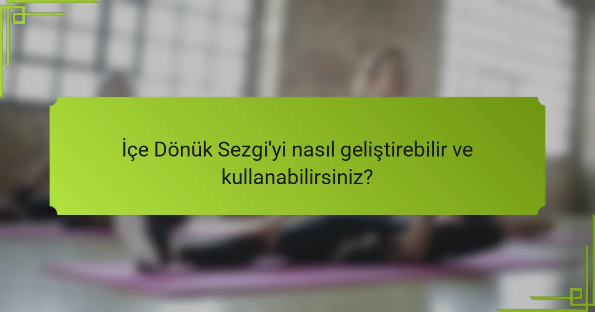 İçe Dönük Sezgi'yi nasıl geliştirebilir ve kullanabilirsiniz?