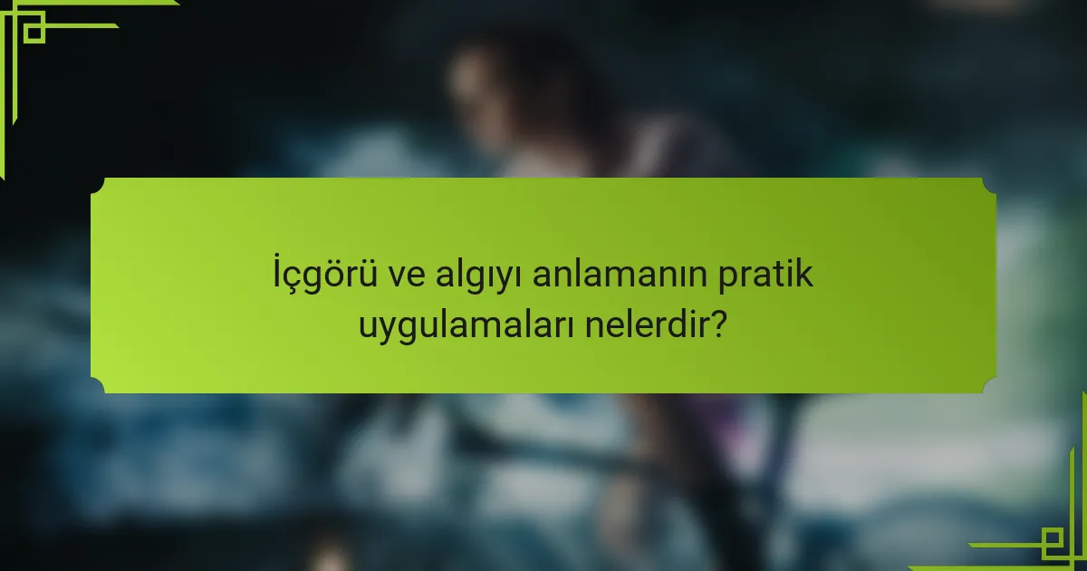 İçgörü ve algıyı anlamanın pratik uygulamaları nelerdir?