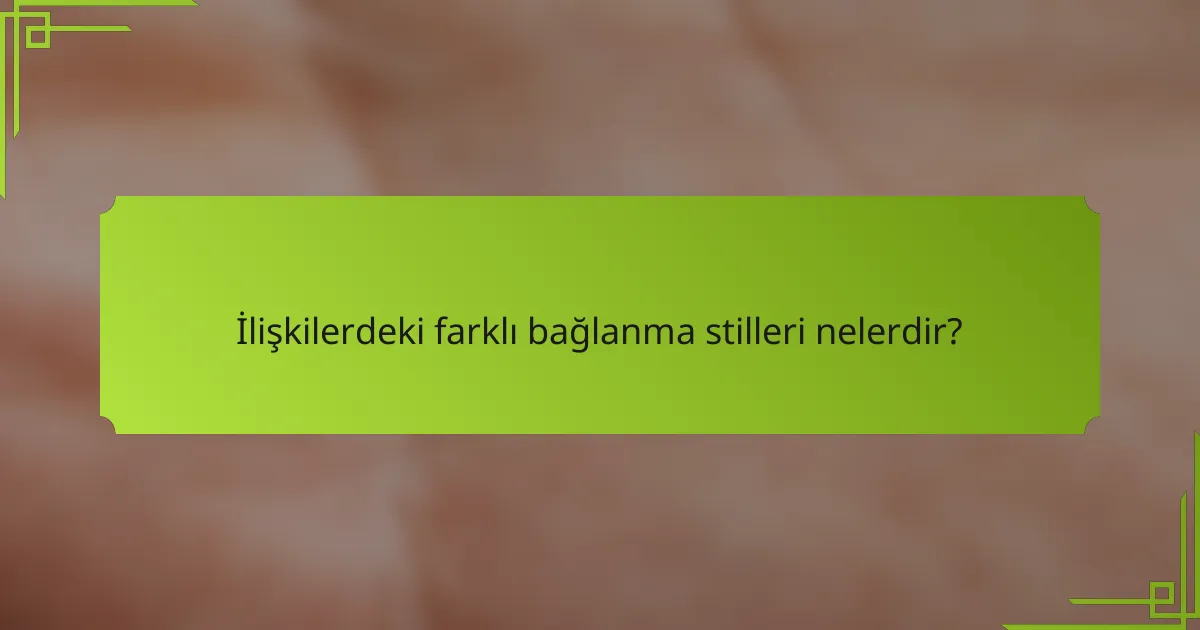 İlişkilerdeki farklı bağlanma stilleri nelerdir?