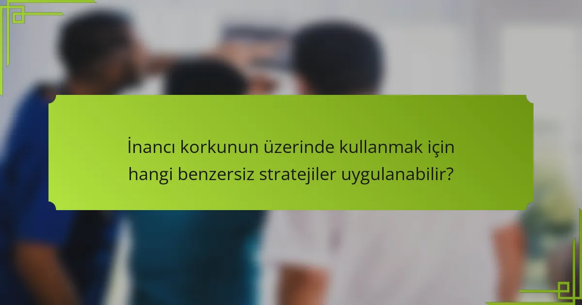 İnancı korkunun üzerinde kullanmak için hangi benzersiz stratejiler uygulanabilir?