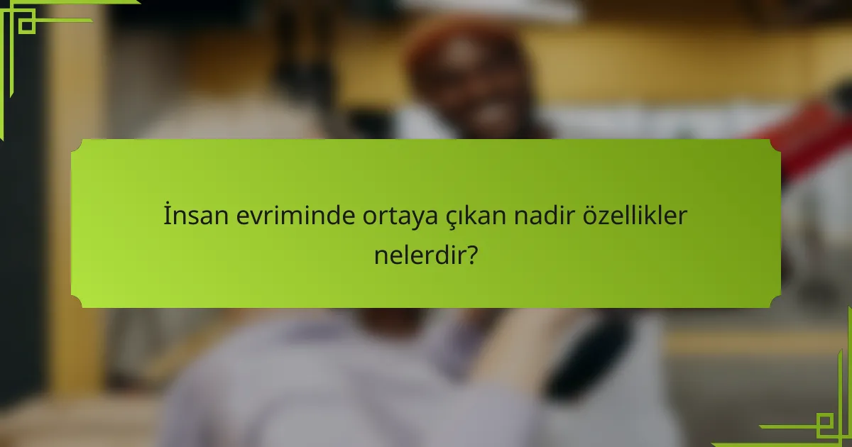 İnsan evriminde ortaya çıkan nadir özellikler nelerdir?