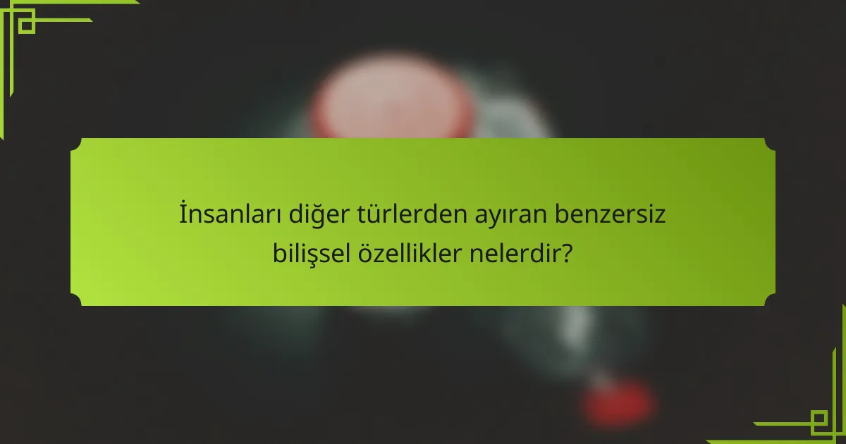 İnsanları diğer türlerden ayıran benzersiz bilişsel özellikler nelerdir?
