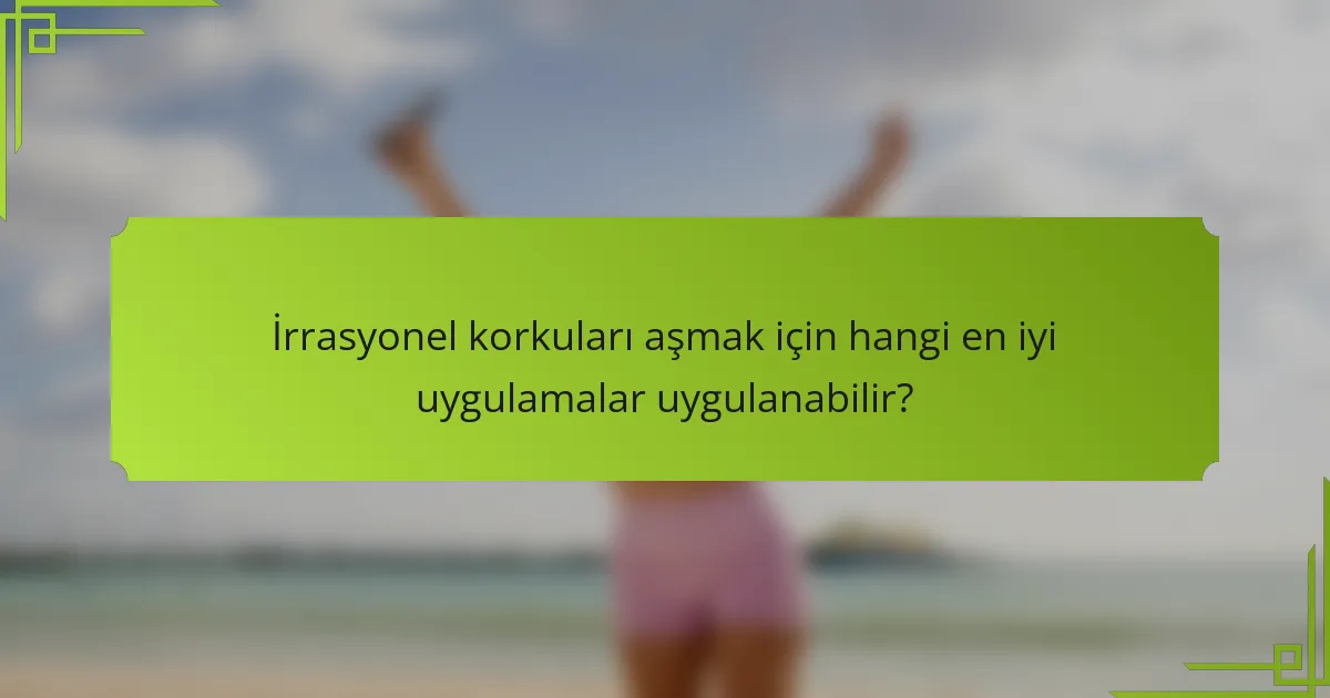 İrrasyonel korkuları aşmak için hangi en iyi uygulamalar uygulanabilir?