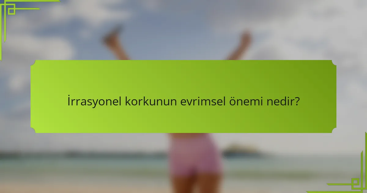 İrrasyonel korkunun evrimsel önemi nedir?