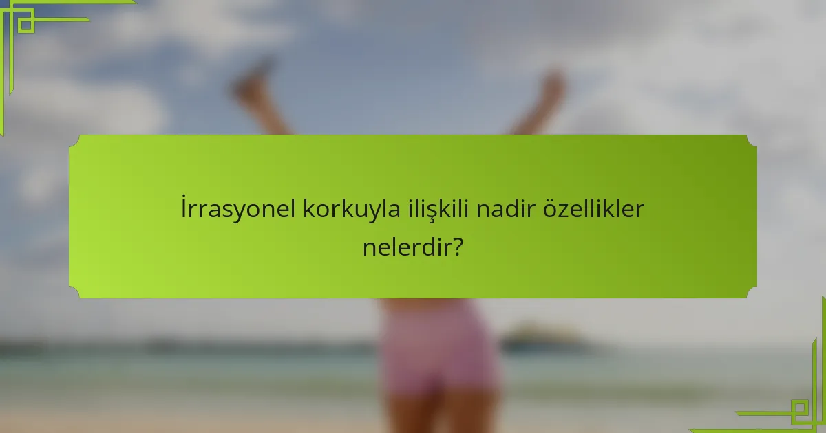 İrrasyonel korkuyla ilişkili nadir özellikler nelerdir?