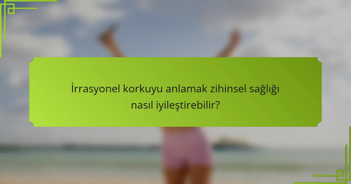 İrrasyonel korkuyu anlamak zihinsel sağlığı nasıl iyileştirebilir?