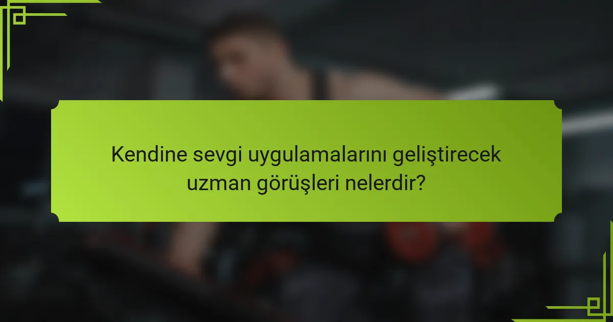 Kendine sevgi uygulamalarını geliştirecek uzman görüşleri nelerdir?