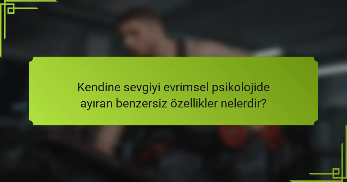 Kendine sevgiyi evrimsel psikolojide ayıran benzersiz özellikler nelerdir?
