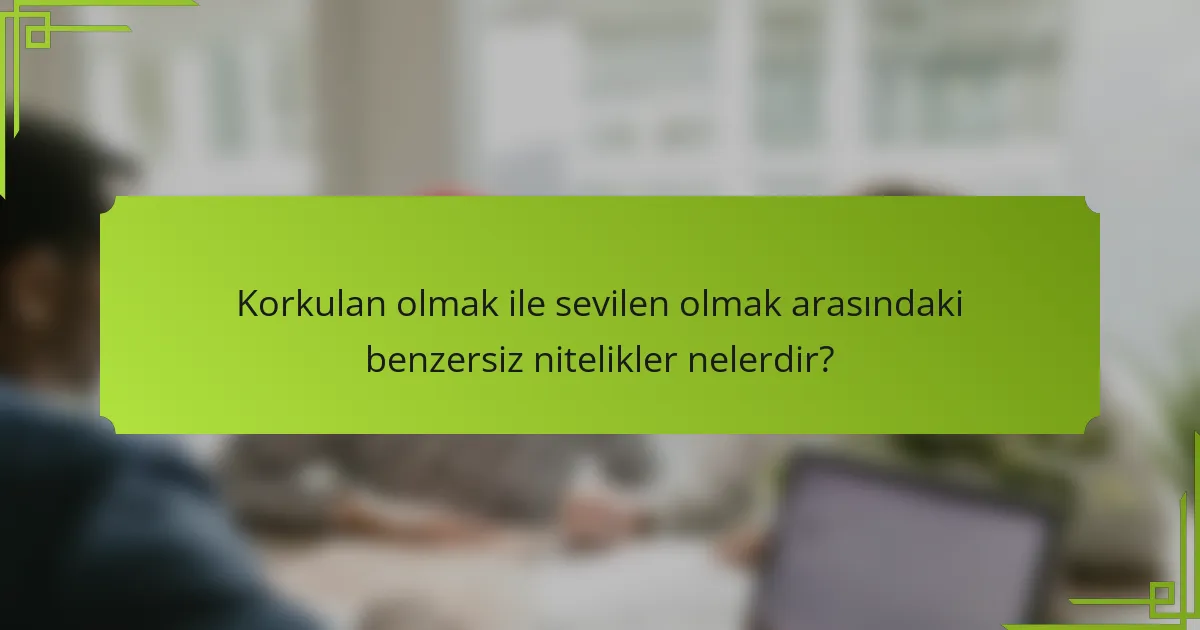 Korkulan olmak ile sevilen olmak arasındaki benzersiz nitelikler nelerdir?