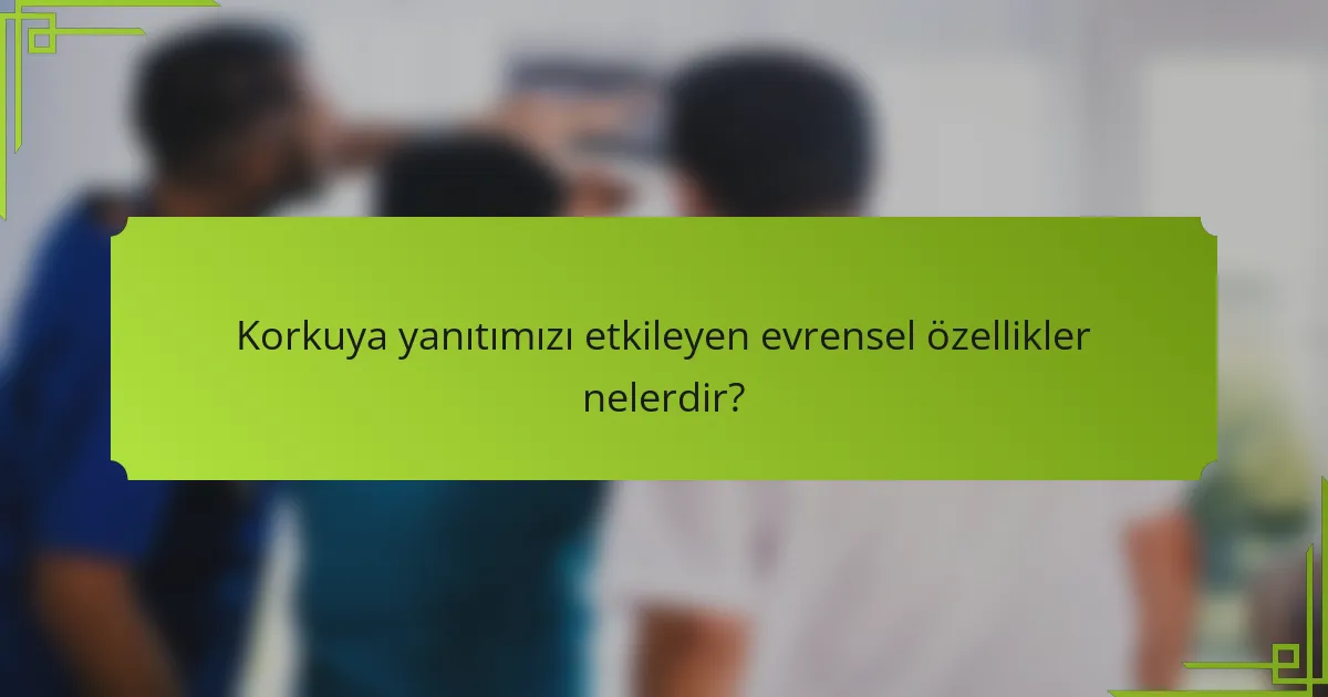 Korkuya yanıtımızı etkileyen evrensel özellikler nelerdir?