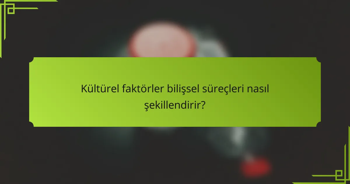 Kültürel faktörler bilişsel süreçleri nasıl şekillendirir?