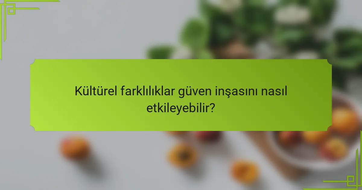 Kültürel farklılıklar güven inşasını nasıl etkileyebilir?