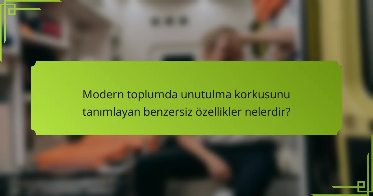 Modern toplumda unutulma korkusunu tanımlayan benzersiz özellikler nelerdir?