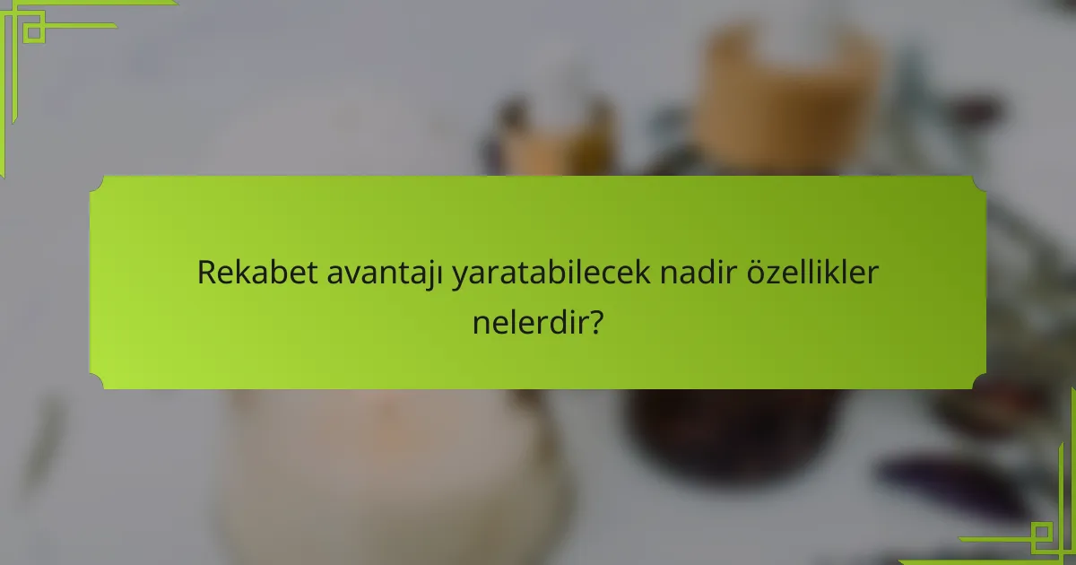 Rekabet avantajı yaratabilecek nadir özellikler nelerdir?