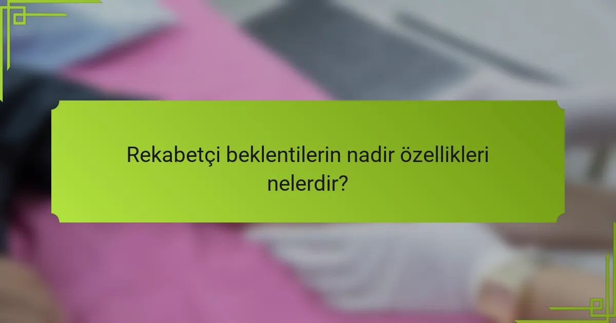 Rekabetçi beklentilerin nadir özellikleri nelerdir?